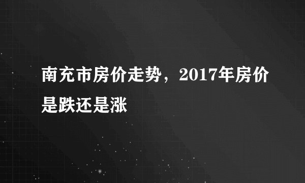 南充市房价走势，2017年房价是跌还是涨