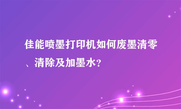 佳能喷墨打印机如何废墨清零、清除及加墨水？