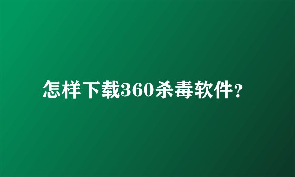 怎样下载360杀毒软件？