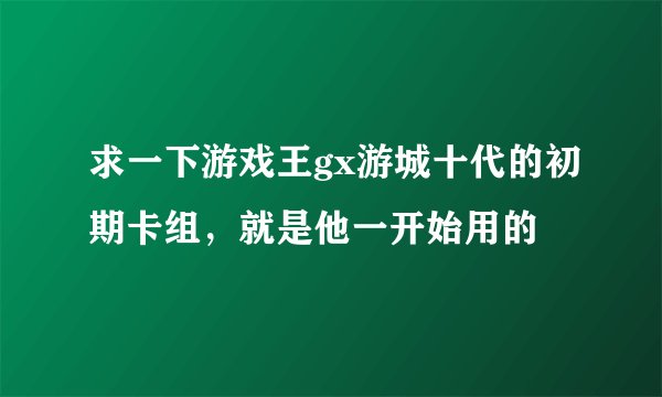 求一下游戏王gx游城十代的初期卡组，就是他一开始用的