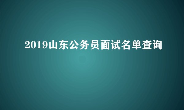 2019山东公务员面试名单查询