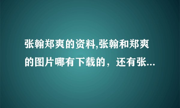 张翰郑爽的资料,张翰和郑爽的图片哪有下载的，还有张翰和郑爽的结婚照