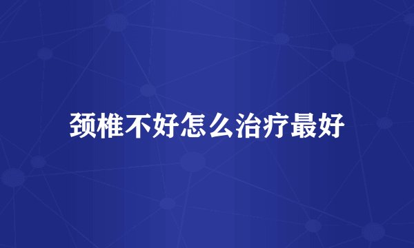 颈椎不好怎么治疗最好
