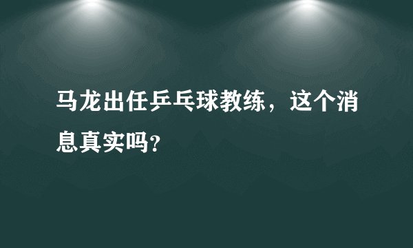 马龙出任乒乓球教练，这个消息真实吗？