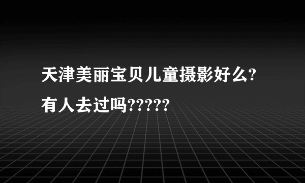 天津美丽宝贝儿童摄影好么?有人去过吗?????