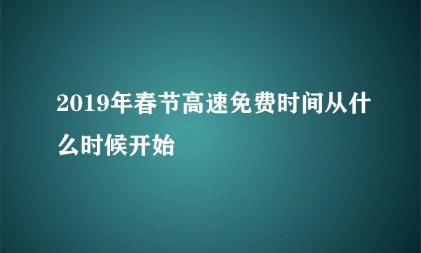 2019年春节高速免费时间从什么时候开始