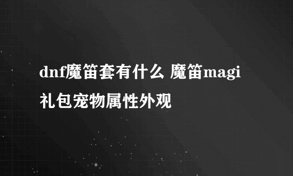dnf魔笛套有什么 魔笛magi礼包宠物属性外观