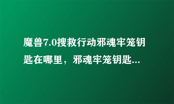 魔兽7.0搜救行动邪魂牢笼钥匙在哪里，邪魂牢笼钥匙怎么获得？