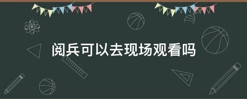阅兵可以去现场观看吗
