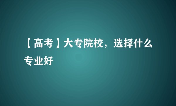【高考】大专院校，选择什么专业好