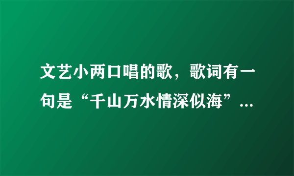 文艺小两口唱的歌，歌词有一句是“千山万水情深似海”，是什么歌