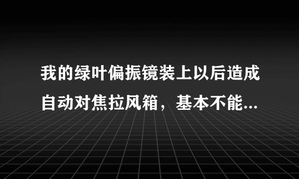 我的绿叶偏振镜装上以后造成自动对焦拉风箱，基本不能自动对焦，如果手动对焦照片糊的，去掉后一切正常？
