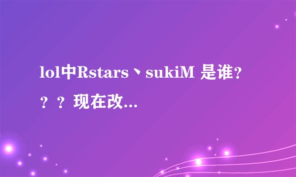 lol中Rstars丶sukiM 是谁？？？现在改名叫什么了？
