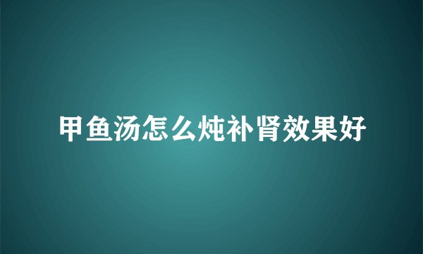 甲鱼汤怎么炖补肾效果好
