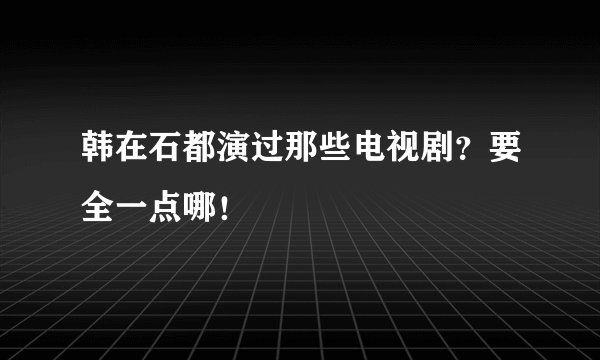 韩在石都演过那些电视剧?要全一点哪!