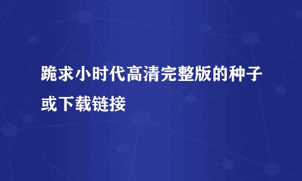 跪求小时代高清完整版的种子或下载链接