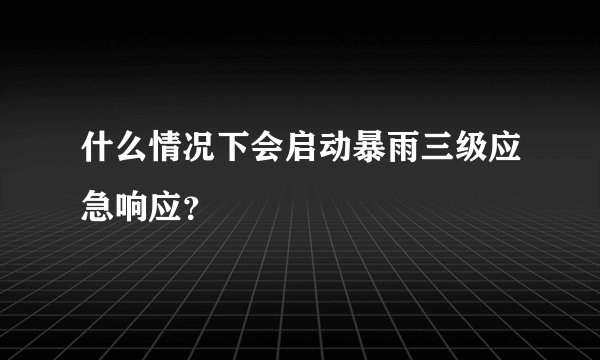 什么情况下会启动暴雨三级应急响应？
