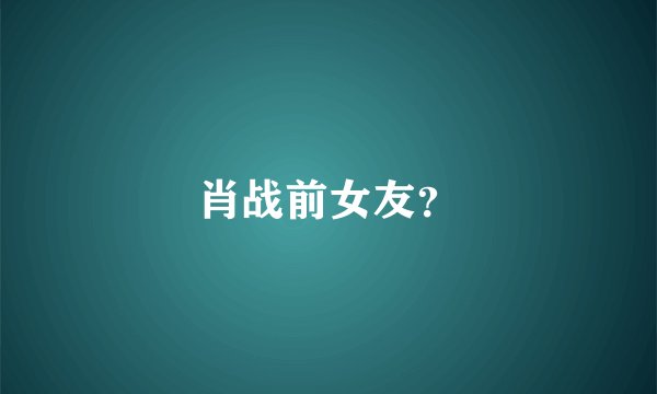 肖战前女友？