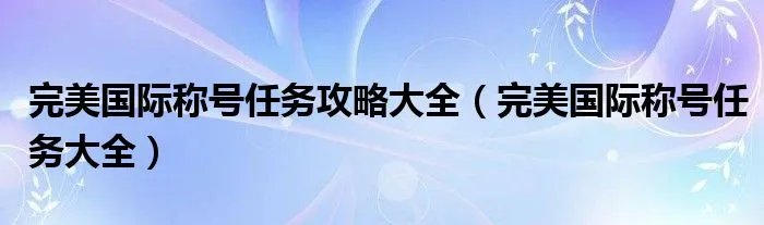 完美国际称号任务攻略大全（完美国际称号任务大全）