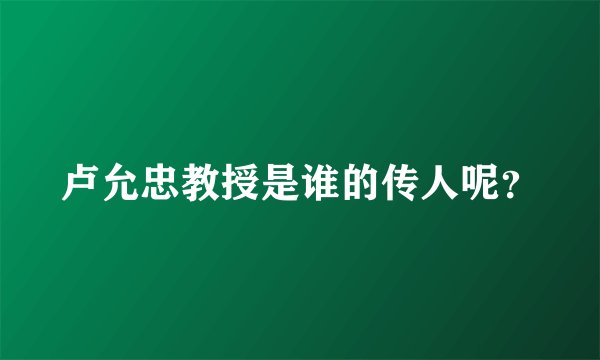 卢允忠教授是谁的传人呢？
