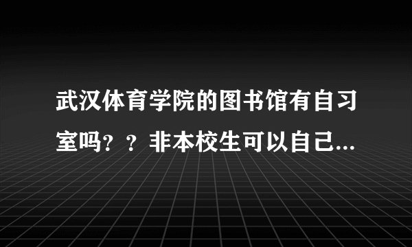 武汉体育学院的图书馆有自习室吗？？非本校生可以自己带书进去学习吗？？