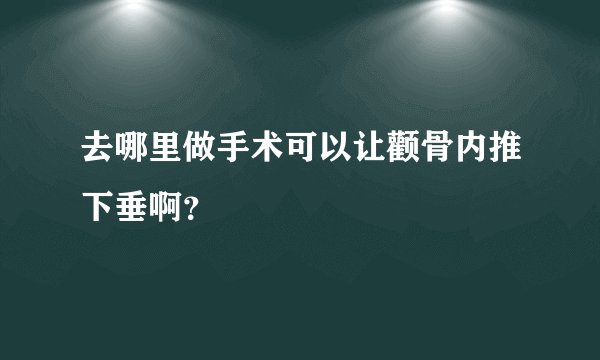 去哪里做手术可以让颧骨内推下垂啊？