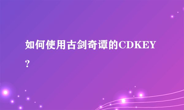 如何使用古剑奇谭的CDKEY?