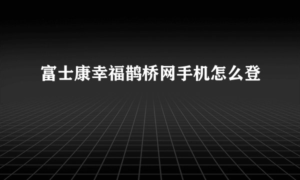 富士康幸福鹊桥网手机怎么登