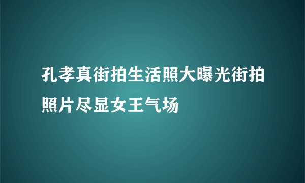 孔孝真街拍生活照大曝光街拍照片尽显女王气场