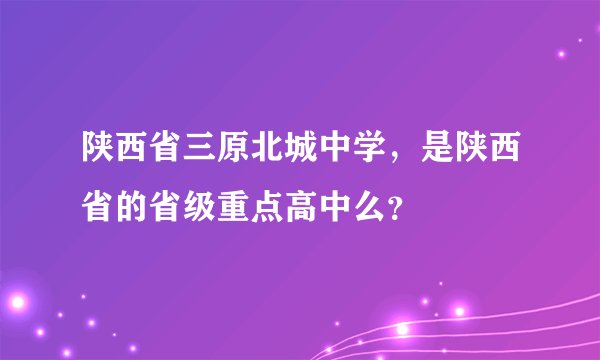 陕西省三原北城中学，是陕西省的省级重点高中么？