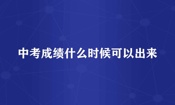 中考成绩什么时候可以出来