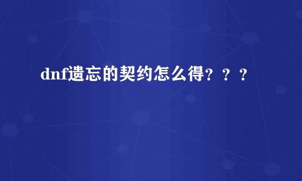 dnf遗忘的契约怎么得???