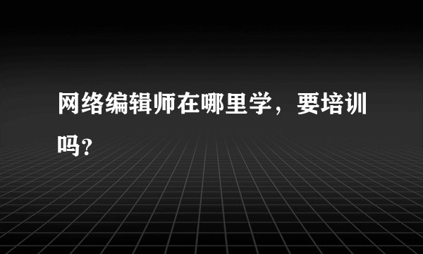 网络编辑师在哪里学,要培训吗?