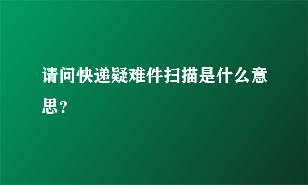 请问快递疑难件扫描是什么意思？