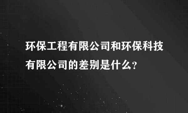 环保工程有限公司和环保科技有限公司的差别是什么?