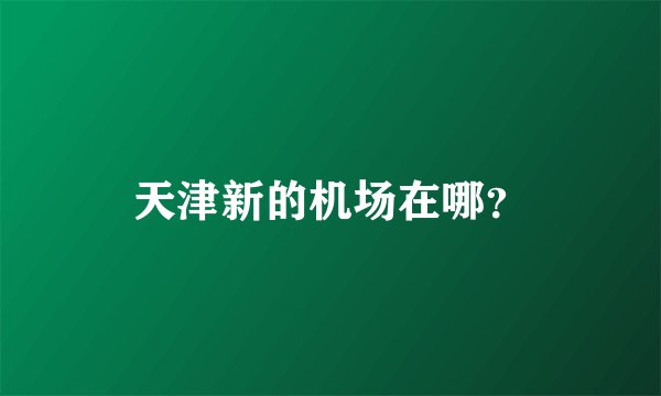 天津新的机场在哪?