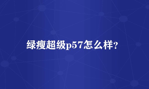 绿瘦超级p57怎么样?
