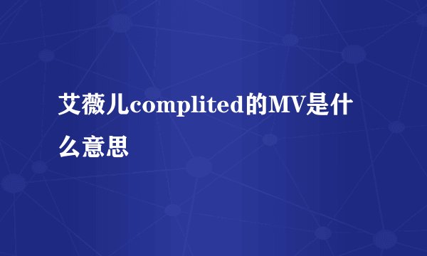 艾薇儿complited的MV是什么意思