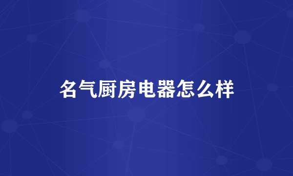 名气厨房电器怎么样