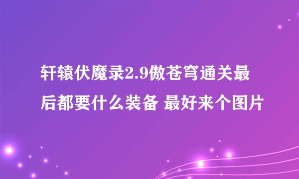 轩辕伏魔录2.9傲苍穹通关最后都要什么装备 最好来个图片
