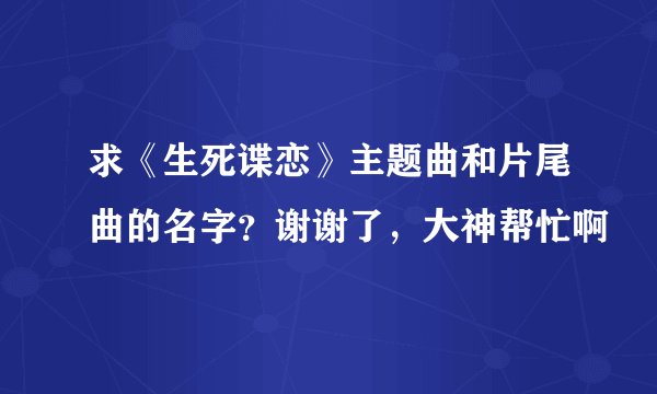 求《生死谍恋》主题曲和片尾曲的名字?谢谢了,大神帮忙啊