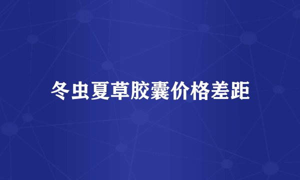 冬虫夏草胶囊价格差距