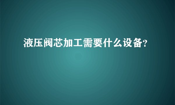 液压阀芯加工需要什么设备？
