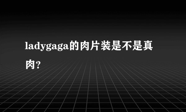 ladygaga的肉片装是不是真肉？
