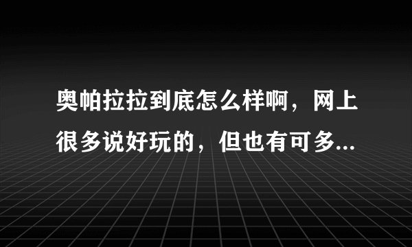 奥帕拉拉到底怎么样啊，网上很多说好玩的，但也有可多说非常垃圾的啊！求解