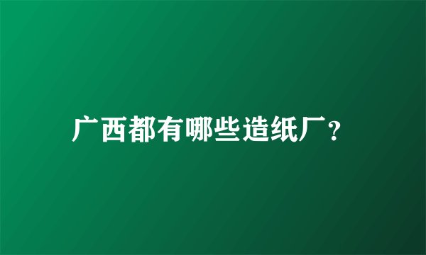 广西都有哪些造纸厂？