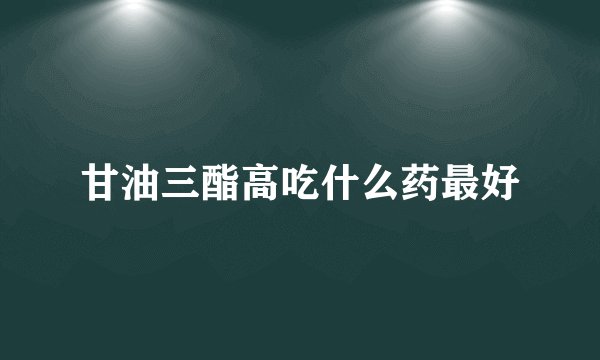 甘油三酯高吃什么药最好