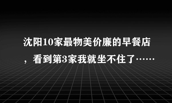 沈阳10家最物美价廉的早餐店,看到第3家我就坐不住了……