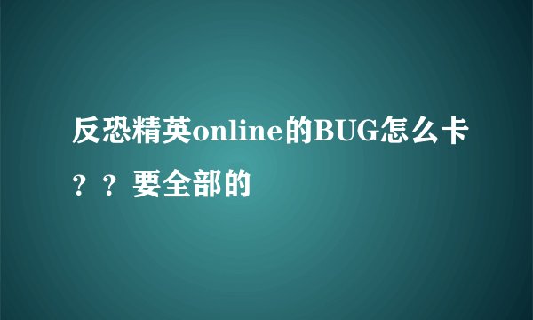 反恐精英online的BUG怎么卡？？要全部的