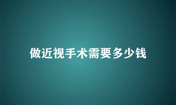 做近视手术需要多少钱